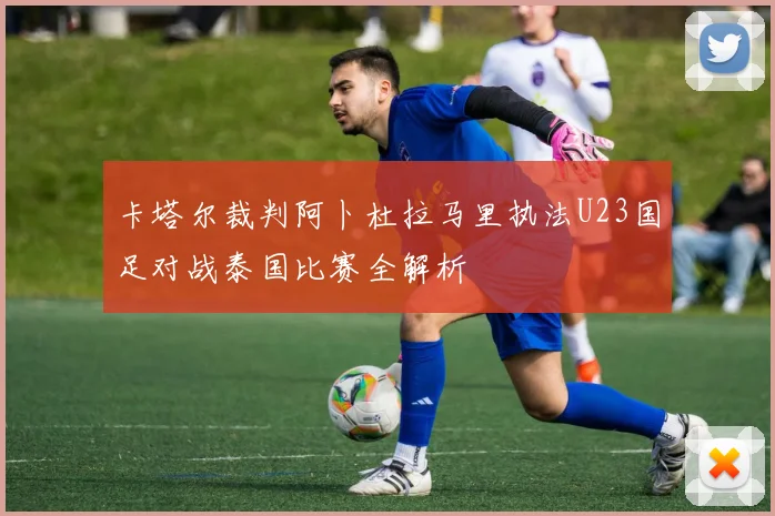 卡塔尔裁判阿卜杜拉马里执法U23国足对战泰国比赛全解析