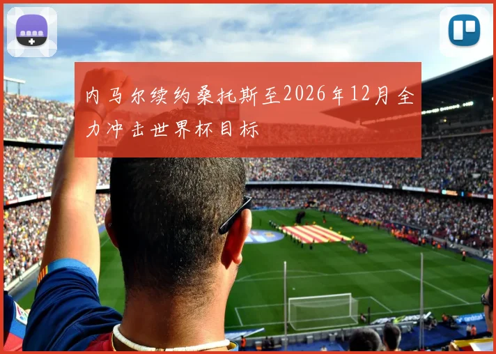 内马尔续约桑托斯至2026年12月全力冲击世界杯目标