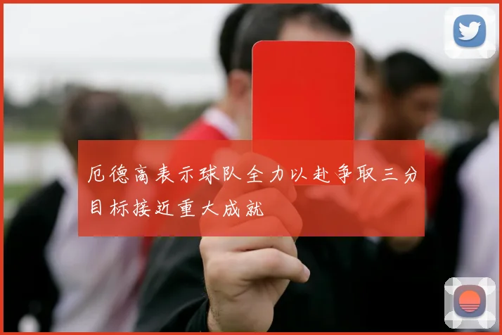 厄德高表示球队全力以赴争取三分目标接近重大成就