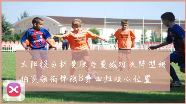 太阳报分析曼联与曼城对决阵型姆伯莫领衔锋线B费回归核心位置
