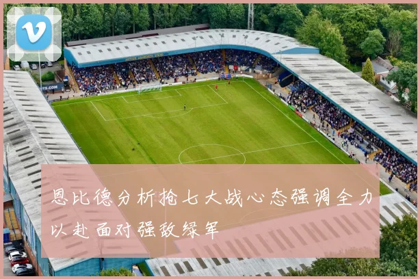恩比德分析抢七大战心态强调全力以赴面对强敌绿军