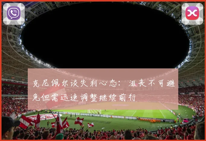 克尼佩尔谈失利心态：沮丧不可避免但需迅速调整继续前行
