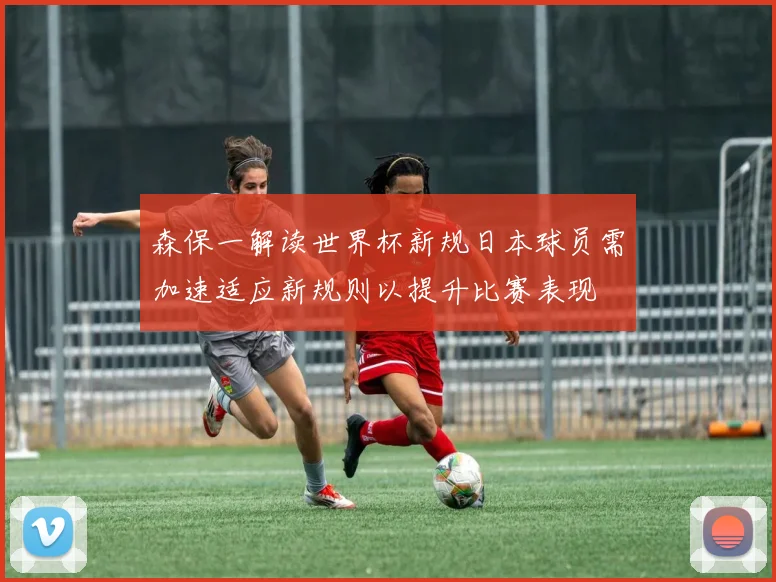 森保一解读世界杯新规日本球员需加速适应新规则以提升比赛表现
