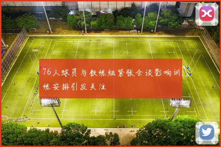 76人球员与教练组紧张会谈影响训练安排引发关注