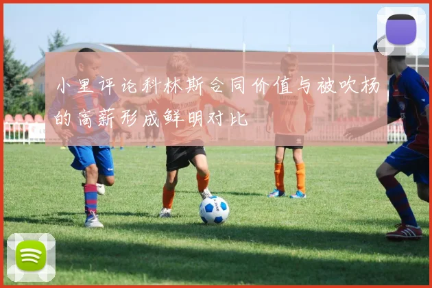 小里评论科林斯合同价值与被吹杨的高薪形成鲜明对比