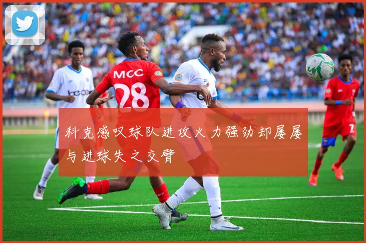 科克感叹球队进攻火力强劲却屡屡与进球失之交臂