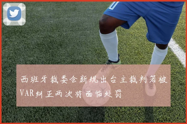 西班牙裁委会新规出台主裁判若被VAR纠正两次将面临处罚