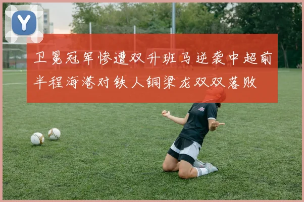 卫冕冠军惨遭双升班马逆袭中超前半程海港对铁人铜梁龙双双落败