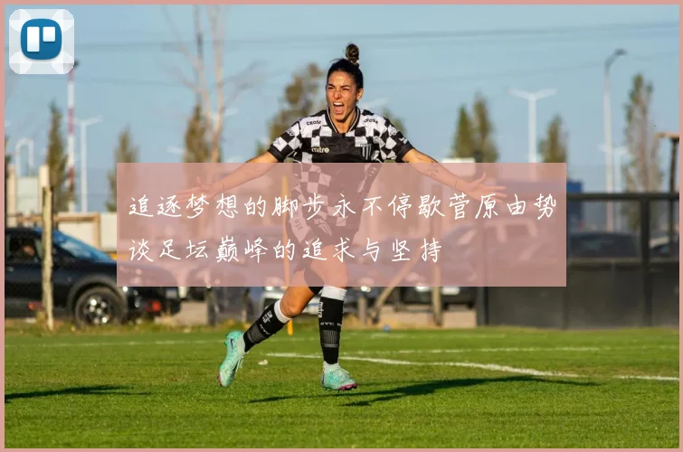 追逐梦想的脚步永不停歇菅原由势谈足坛巅峰的追求与坚持