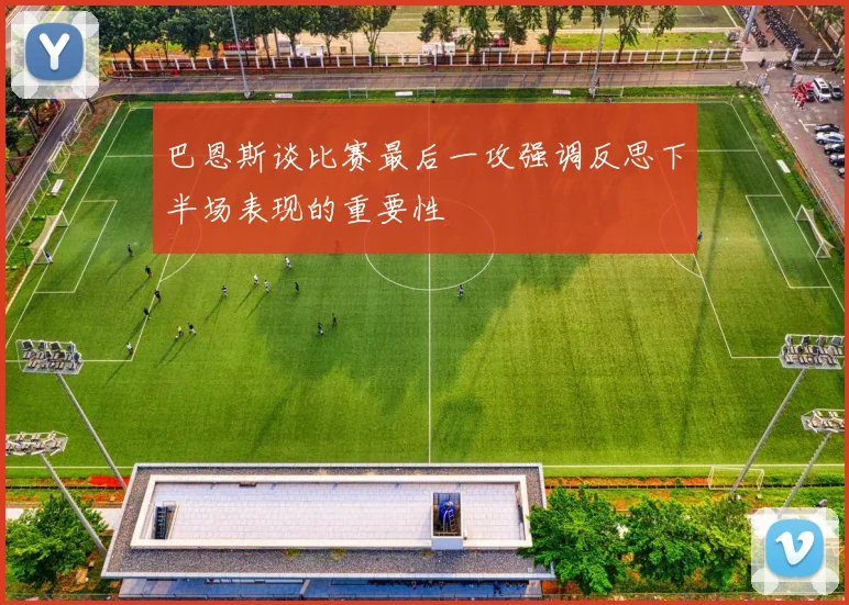 巴恩斯谈比赛最后一攻强调反思下半场表现的重要性