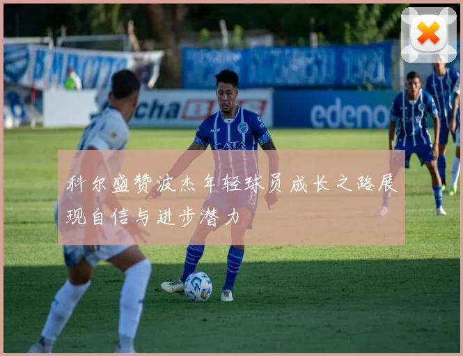 科尔盛赞波杰年轻球员成长之路展现自信与进步潜力