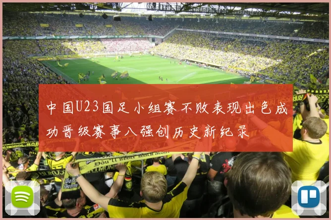 中国U23国足小组赛不败表现出色成功晋级赛事八强创历史新纪录