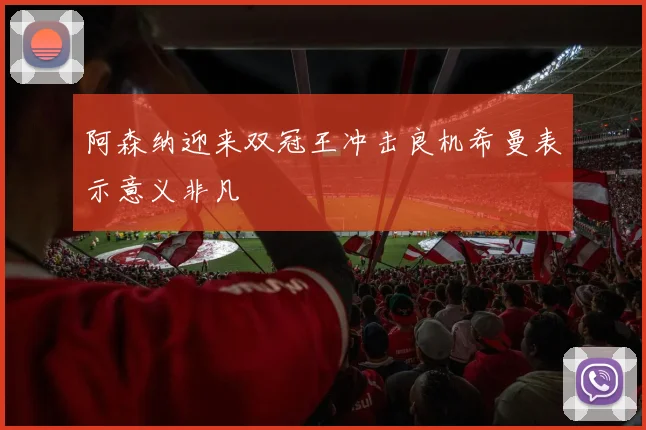 阿森纳迎来双冠王冲击良机希曼表示意义非凡