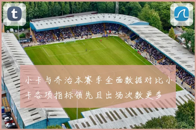 小卡与乔治本赛季全面数据对比小卡各项指标领先且出场次数更多
