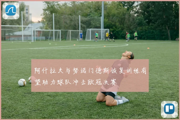 阿什拉夫与努诺门德斯恢复训练有望助力球队冲击欧冠决赛