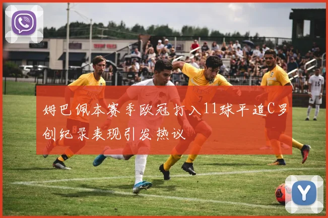 姆巴佩本赛季欧冠打入11球平追C罗创纪录表现引发热议
