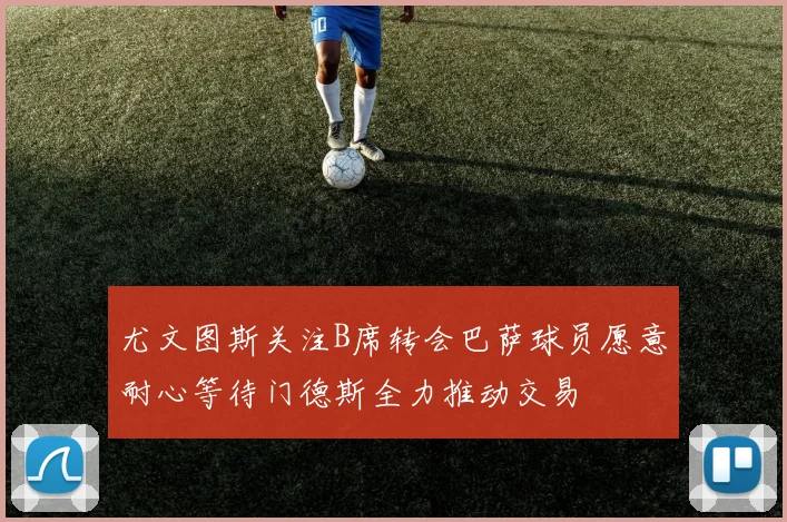 尤文图斯关注B席转会巴萨球员愿意耐心等待门德斯全力推动交易