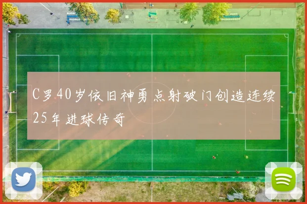 C罗40岁依旧神勇点射破门创造连续25年进球传奇