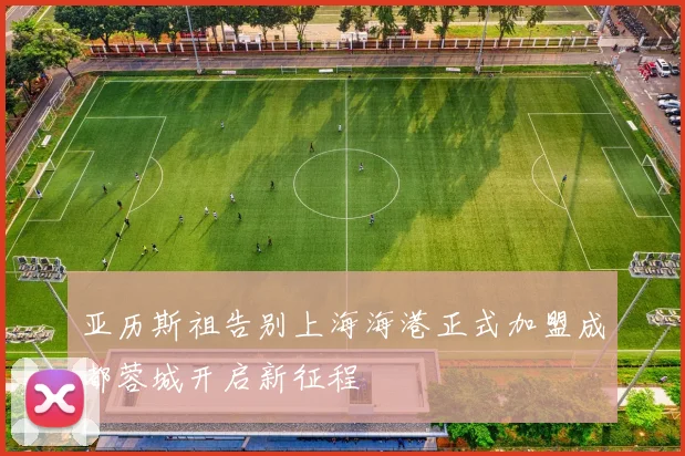 亚历斯祖告别上海海港正式加盟成都蓉城开启新征程