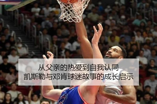 从父亲的热爱到自我认同 凯斯勒与邓肯球迷故事的成长启示（kaiyun）