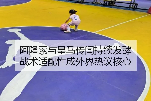 阿隆索与皇马传闻持续发酵 战术适配性成外界热议核心（kaiyun）